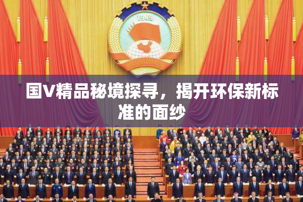 国V精品秘境探寻，揭开环保新标准的面纱