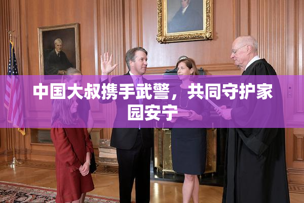 中国大叔携手武警，共同守护家园安宁