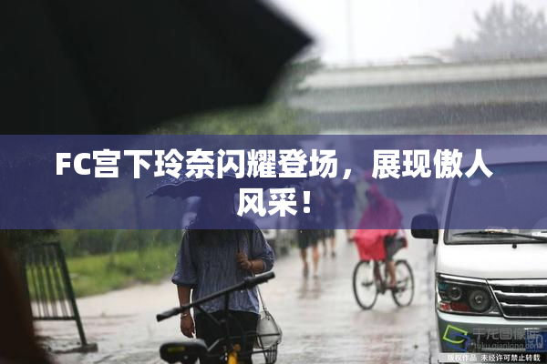 FC宫下玲奈闪耀登场，展现傲人风采！