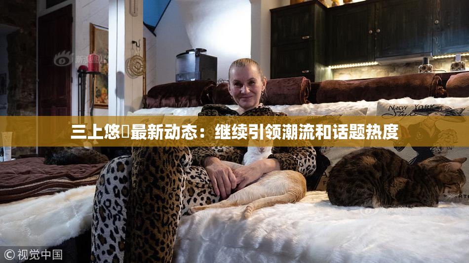三上悠亜最新动态：继续引领潮流和话题热度