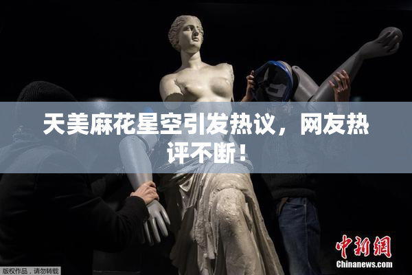 天美麻花星空引发热议，网友热评不断！