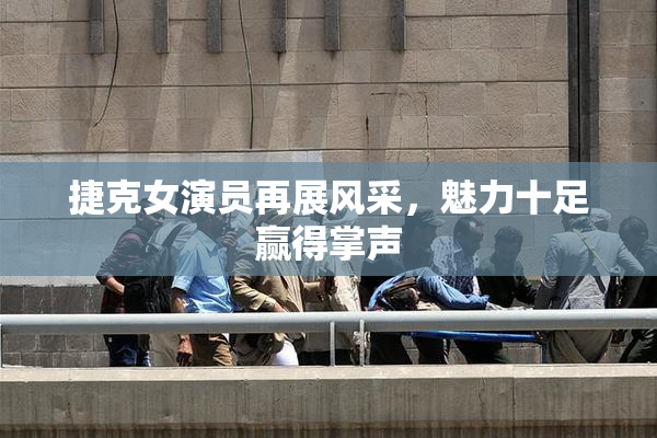 捷克女演员再展风采，魅力十足赢得掌声