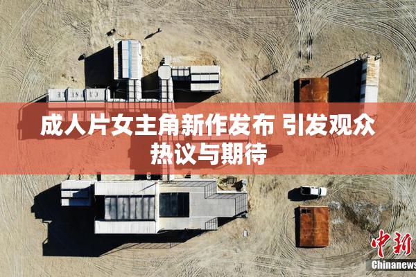 成人片女主角新作发布 引发观众热议与期待
