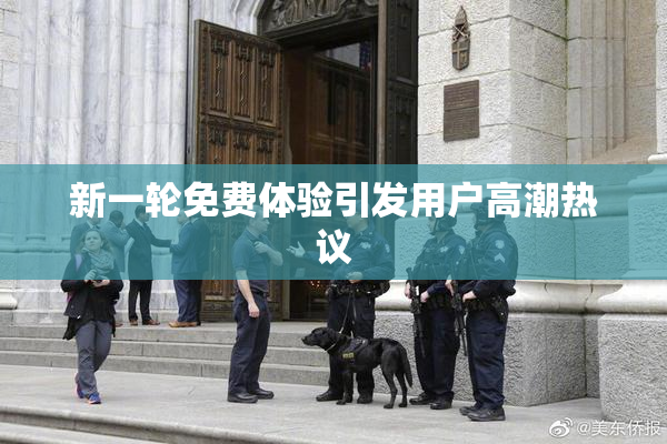 新一轮免费体验引发用户高潮热议