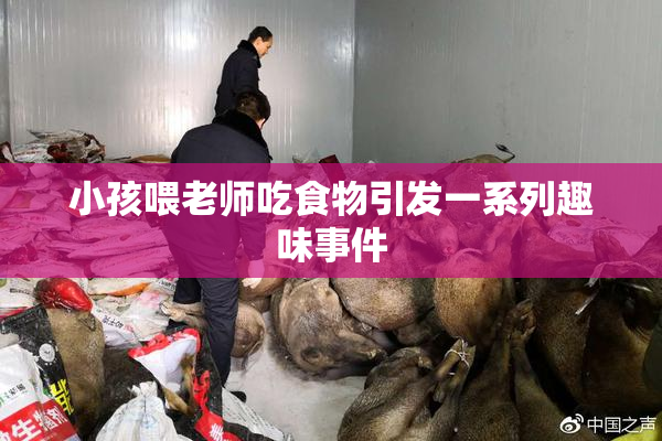 小孩喂老师吃食物引发一系列趣味事件
