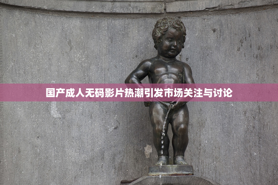 国产成人无码影片热潮引发市场关注与讨论