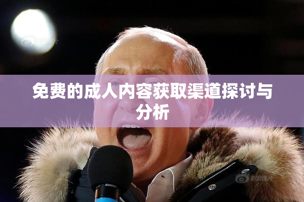 免费的成人内容获取渠道探讨与分析