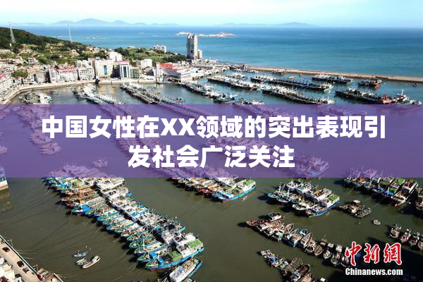 中国女性在XX领域的突出表现引发社会广泛关注