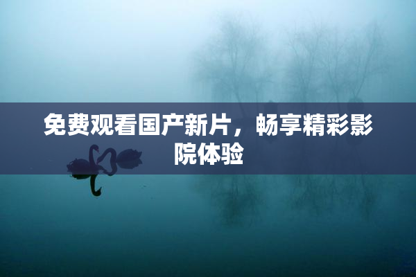 免费观看国产新片，畅享精彩影院体验