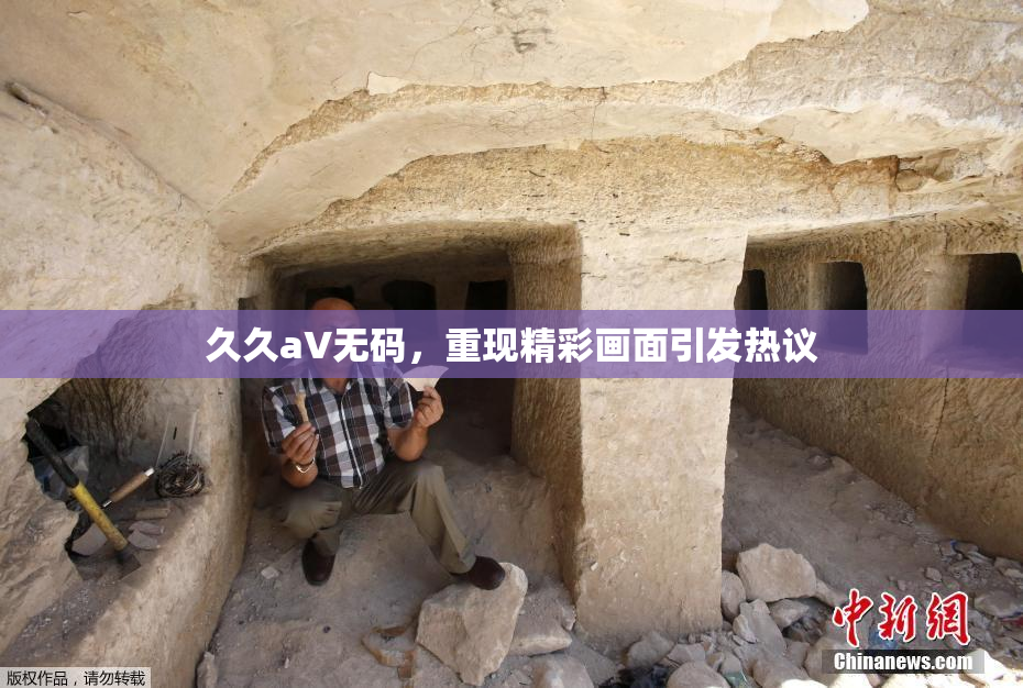 久久aV无码，重现精彩画面引发热议