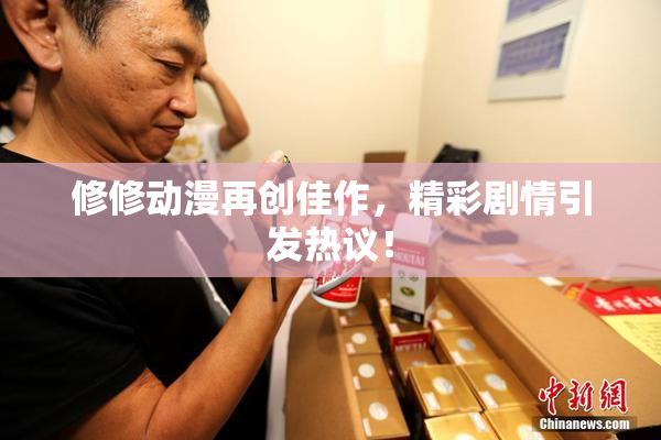 修修动漫再创佳作，精彩剧情引发热议！