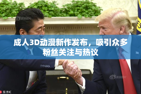 成人3D动漫新作发布，吸引众多粉丝关注与热议