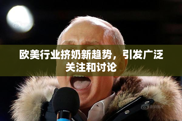 欧美行业挤奶新趋势，引发广泛关注和讨论