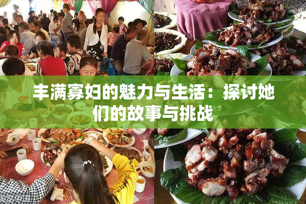 丰满寡妇的魅力与生活：探讨她们的故事与挑战
