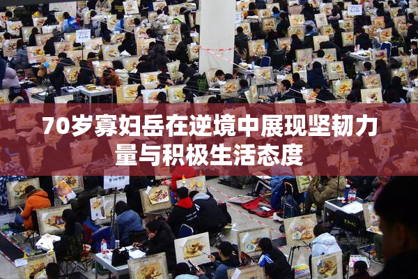 70岁寡妇岳在逆境中展现坚韧力量与积极生活态度
