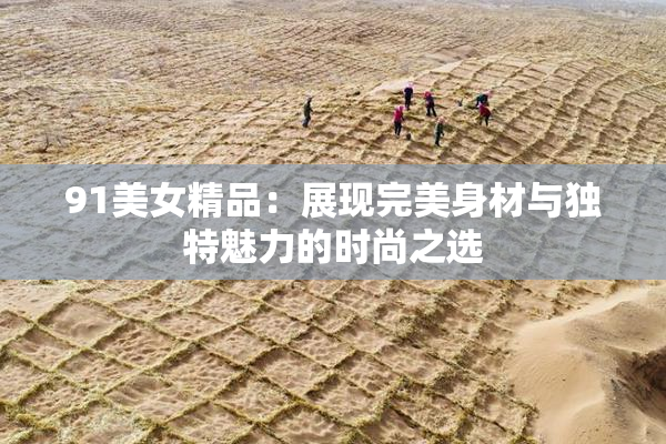 91美女精品：展现完美身材与独特魅力的时尚之选