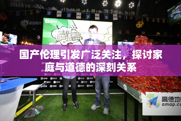 国产伦理引发广泛关注，探讨家庭与道德的深刻关系