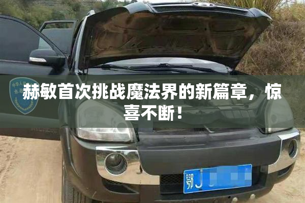赫敏首次挑战魔法界的新篇章，惊喜不断！