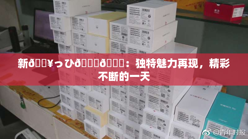 新🔥っひ🍑🍑：独特魅力再现，精彩不断的一天