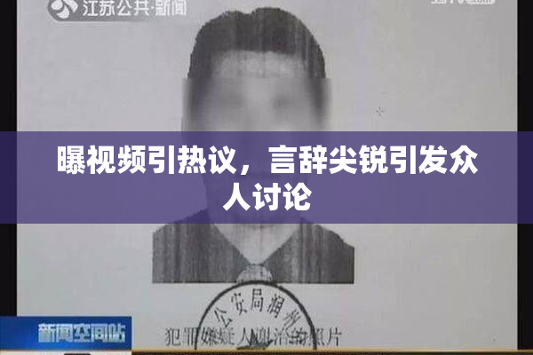 曝视频引热议，言辞尖锐引发众人讨论