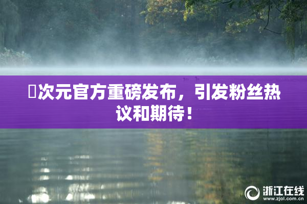 囧次元官方重磅发布，引发粉丝热议和期待！