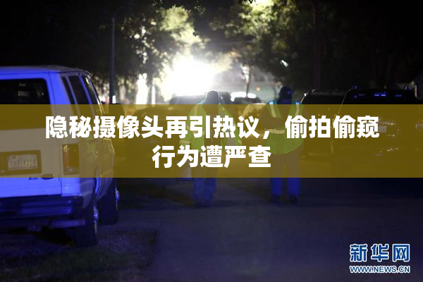 隐秘摄像头再引热议，偷拍偷窥行为遭严查