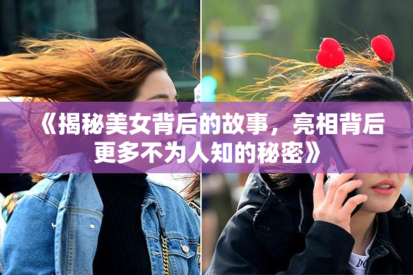 《揭秘美女背后的故事，亮相背后更多不为人知的秘密》