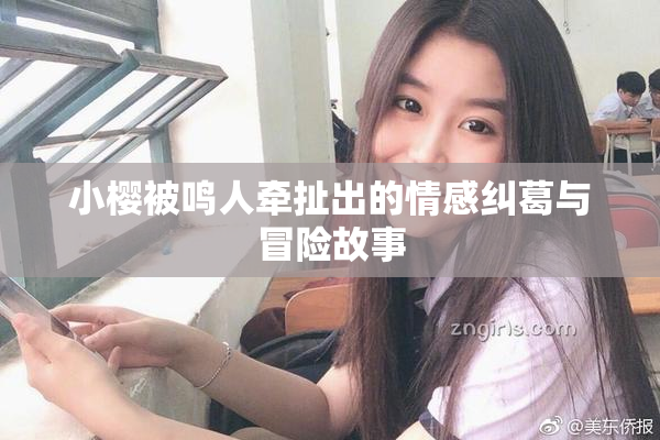 小樱被鸣人牵扯出的情感纠葛与冒险故事