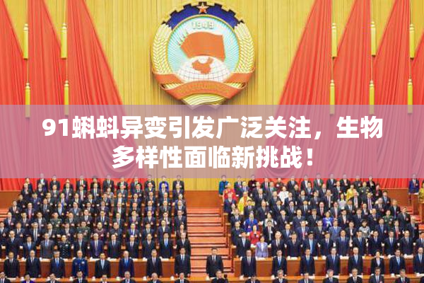 91蝌蚪异变引发广泛关注，生物多样性面临新挑战！