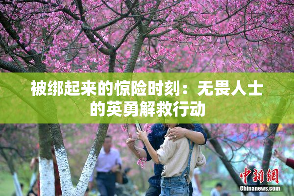 被绑起来的惊险时刻：无畏人士的英勇解救行动