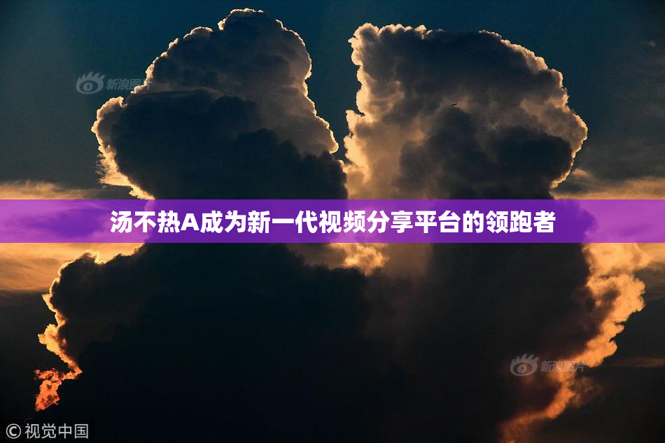汤不热A成为新一代视频分享平台的领跑者