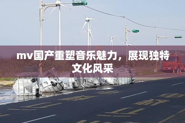 mv国产重塑音乐魅力，展现独特文化风采