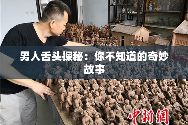 男人舌头探秘：你不知道的奇妙故事