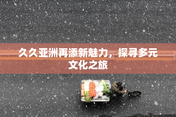 久久亚洲再添新魅力，探寻多元文化之旅