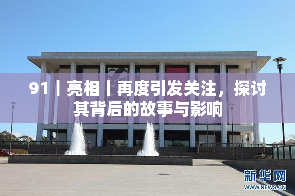 91丨亮相丨再度引发关注，探讨其背后的故事与影响
