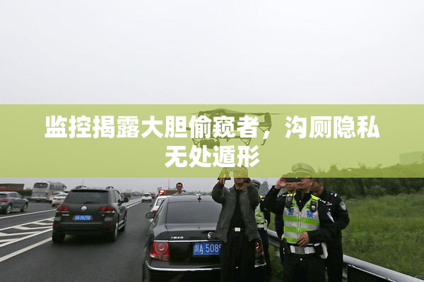 监控揭露大胆偷窥者，沟厕隐私无处遁形