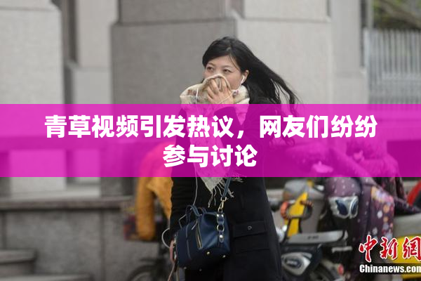 青草视频引发热议，网友们纷纷参与讨论