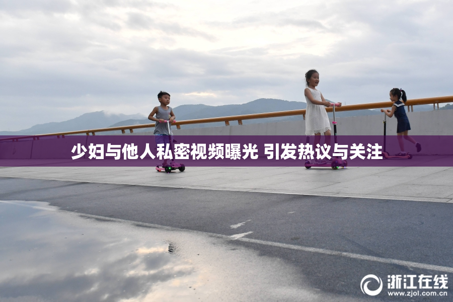 少妇与他人私密视频曝光 引发热议与关注