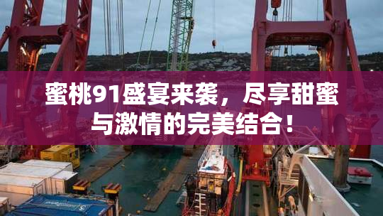 蜜桃91盛宴来袭，尽享甜蜜与激情的完美结合！