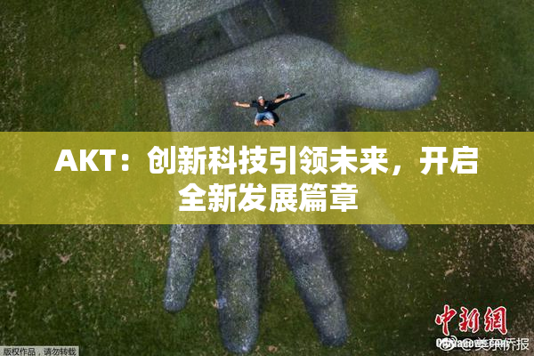 AKT：创新科技引领未来，开启全新发展篇章