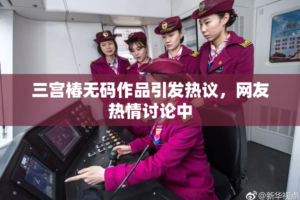 三宫椿无码作品引发热议，网友热情讨论中