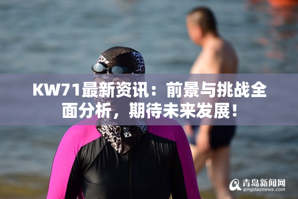 KW71最新资讯：前景与挑战全面分析，期待未来发展！