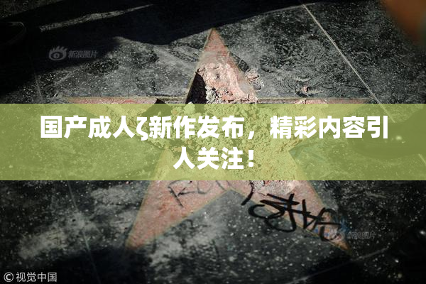 国产成人ζ新作发布，精彩内容引人关注！