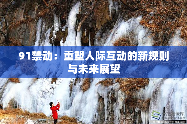 91禁动：重塑人际互动的新规则与未来展望