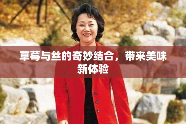 草莓与丝的奇妙结合，带来美味新体验
