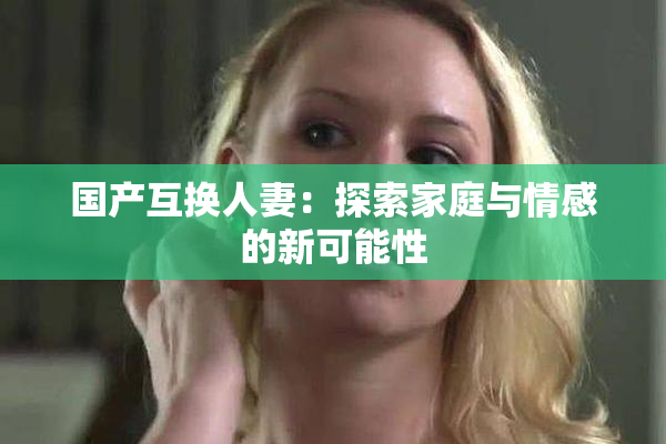 国产互换人妻：探索家庭与情感的新可能性