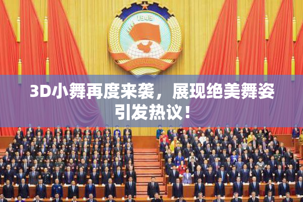 3D小舞再度来袭，展现绝美舞姿引发热议！