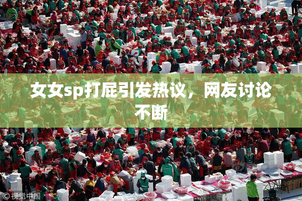 女女sp打屁引发热议，网友讨论不断