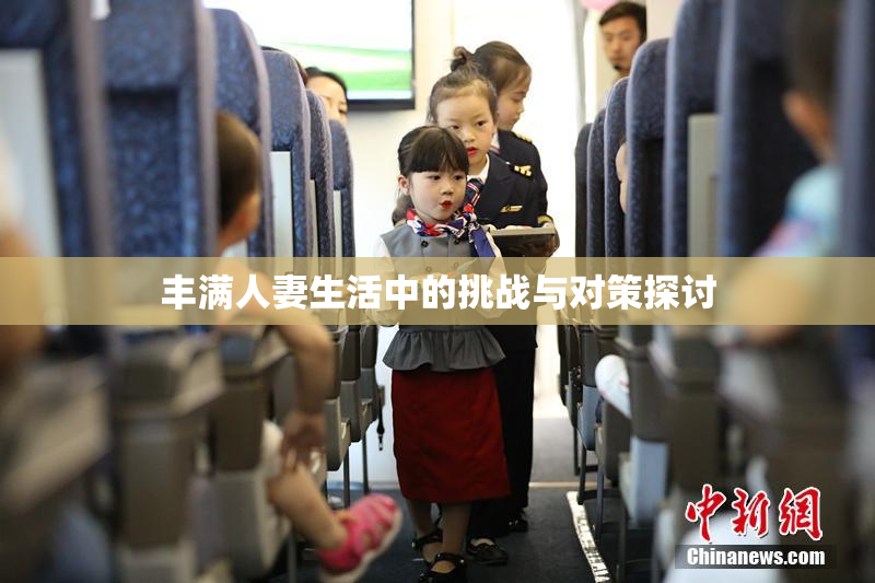 丰满人妻生活中的挑战与对策探讨