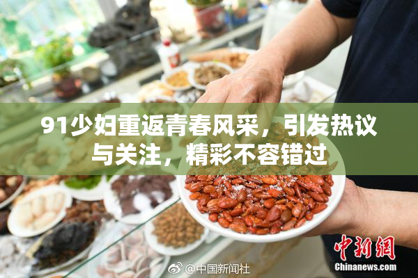 91少妇重返青春风采，引发热议与关注，精彩不容错过